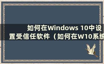 如何在Windows 10中设置受信任软件（如何在W10系统中设置受信任软件）